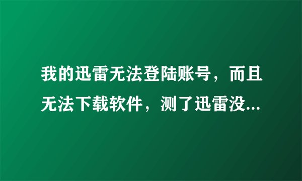 我的迅雷无法登陆账号，而且无法下载软件，测了迅雷没有速度。重装迅雷也没用。。。但迅雷5可以正常使用。