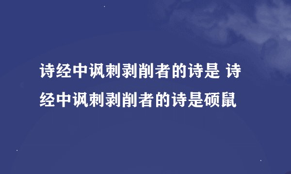 诗经中讽刺剥削者的诗是 诗经中讽刺剥削者的诗是硕鼠