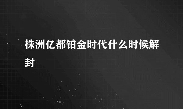 株洲亿都铂金时代什么时候解封