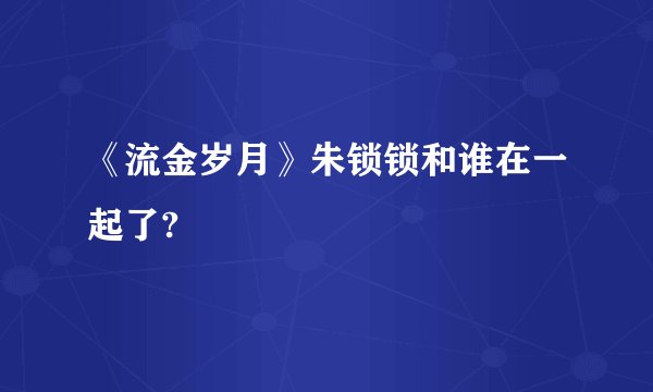 《流金岁月》朱锁锁和谁在一起了?