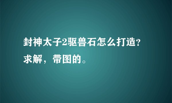 封神太子2驱兽石怎么打造？求解，带图的。