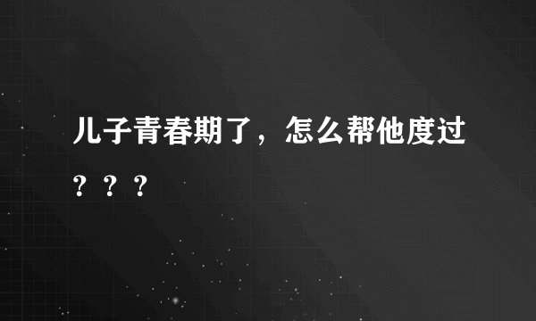 儿子青春期了，怎么帮他度过？？？