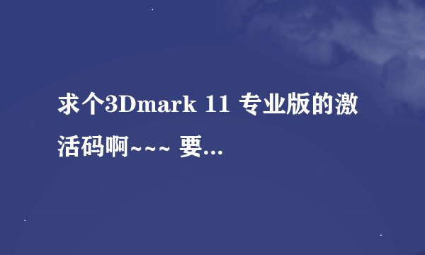 求个3Dmark 11 专业版的激活码啊~~~ 要能用的~~能用的额外送上感谢分啊！！