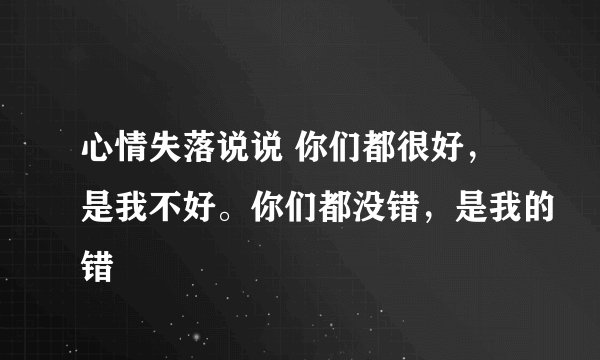 心情失落说说 你们都很好，是我不好。你们都没错，是我的错