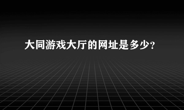 大同游戏大厅的网址是多少？