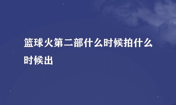 篮球火第二部什么时候拍什么时候出