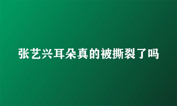 张艺兴耳朵真的被撕裂了吗