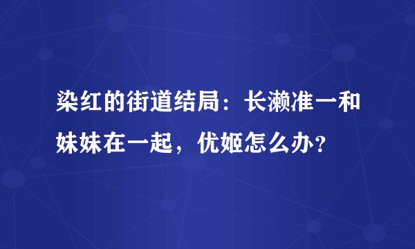 染红的街道结局：长濑准一和妹妹在一起，优姬怎么办？