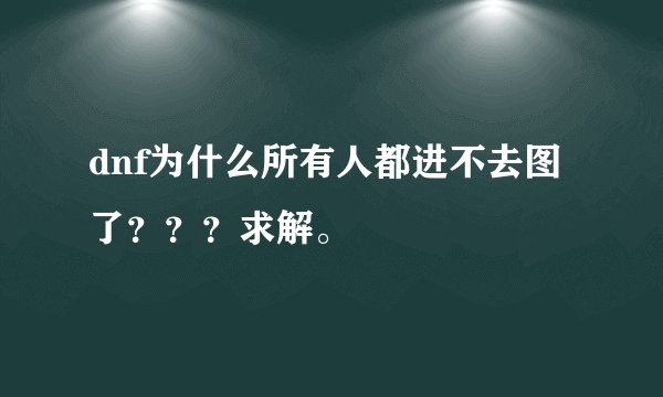 dnf为什么所有人都进不去图了？？？求解。