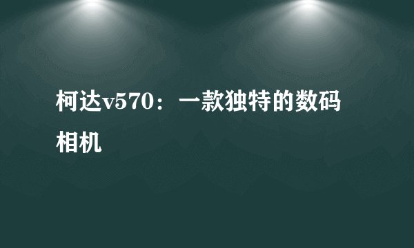 柯达v570：一款独特的数码相机