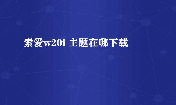 索爱w20i 主题在哪下载