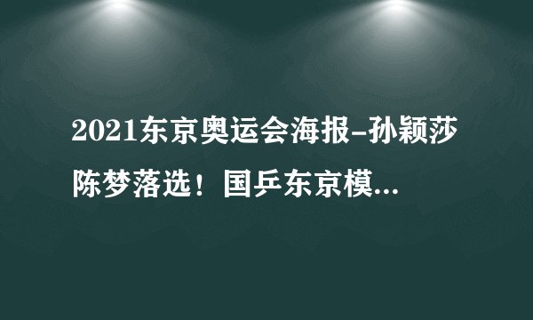 2021东京奥运会海报-孙颖莎陈梦落选！国乒东京模拟赛海报出炉，2大主力世界冠军领衔