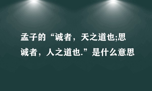 孟子的“诚者，天之道也;思诚者，人之道也.”是什么意思