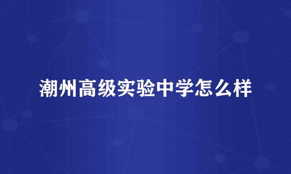 潮州高级实验中学怎么样