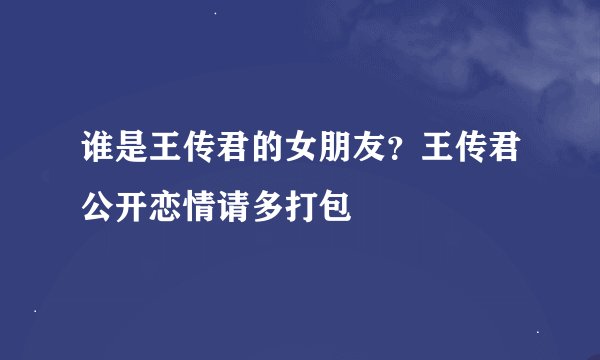 谁是王传君的女朋友？王传君公开恋情请多打包