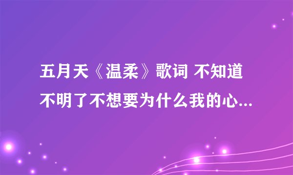 五月天《温柔》歌词 不知道不明了不想要为什么我的心 明明是想靠近却孤单到黎明