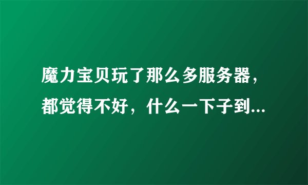 魔力宝贝玩了那么多服务器，都觉得不好，什么一下子到120级啦，就没动力玩了，有什么不BT的吗？