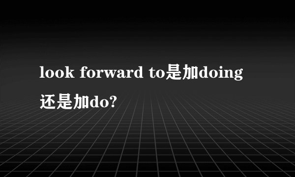 look forward to是加doing还是加do?