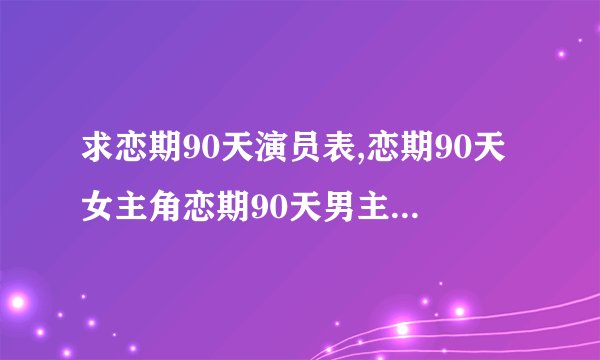 求恋期90天演员表,恋期90天女主角恋期90天男主角是谁？