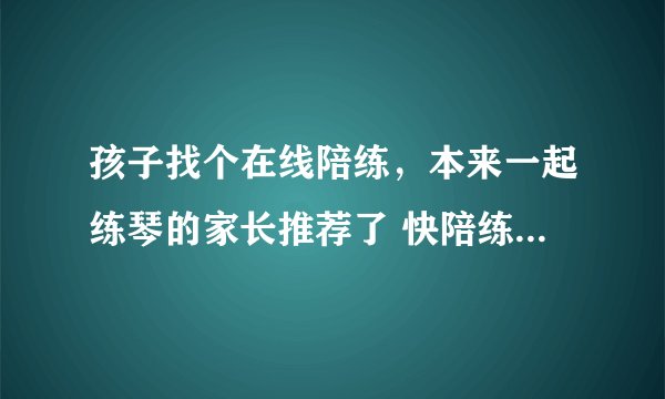 孩子找个在线陪练，本来一起练琴的家长推荐了 快陪练，到底是VIP陪练 好还是快陪练好啊