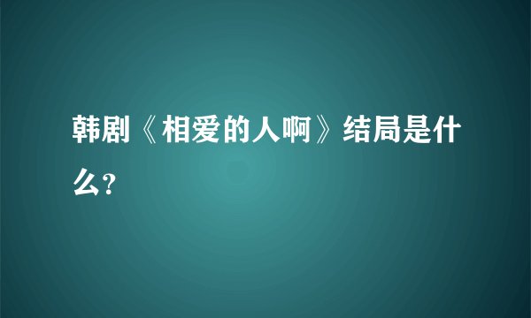 韩剧《相爱的人啊》结局是什么？