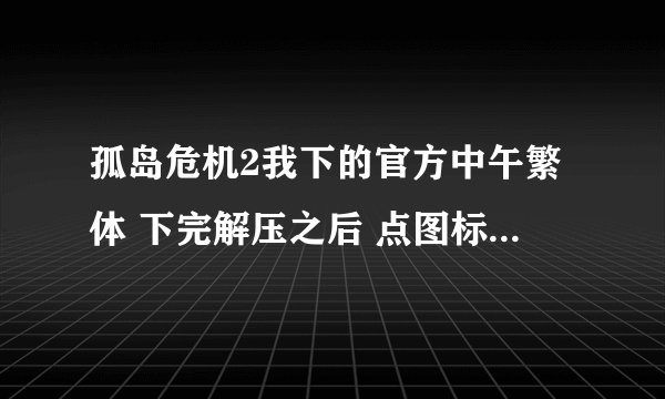孤岛危机2我下的官方中午繁体 下完解压之后 点图标进去就 要打序列号 怎么办呀 也不知道是什么呀 急急