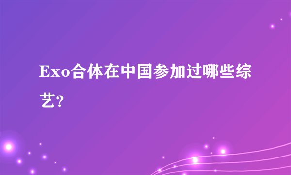 Exo合体在中国参加过哪些综艺？