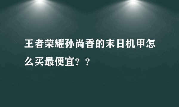 王者荣耀孙尚香的末日机甲怎么买最便宜？？