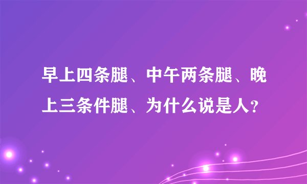 早上四条腿、中午两条腿、晚上三条件腿、为什么说是人？