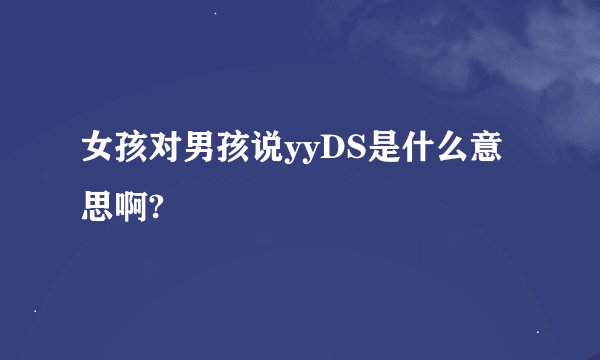 女孩对男孩说yyDS是什么意思啊?