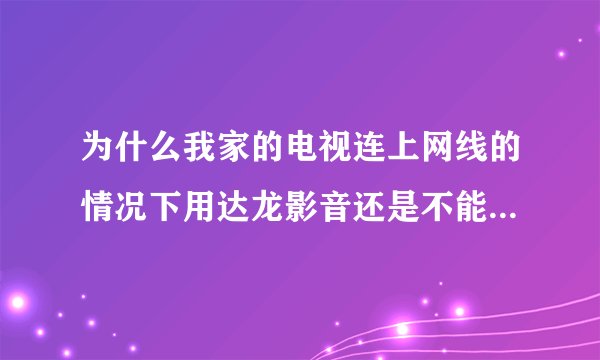 为什么我家的电视连上网线的情况下用达龙影音还是不能看电视直播啊？电视的系统是安卓4.0.4版本的,