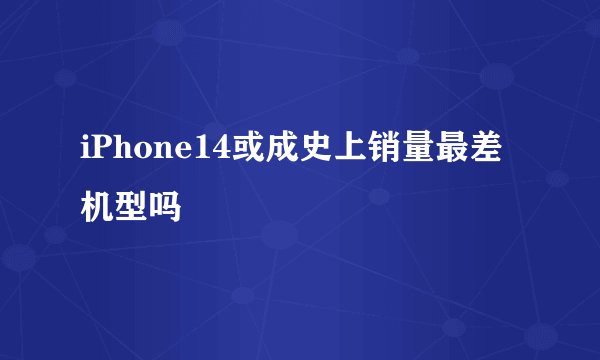 iPhone14或成史上销量最差机型吗