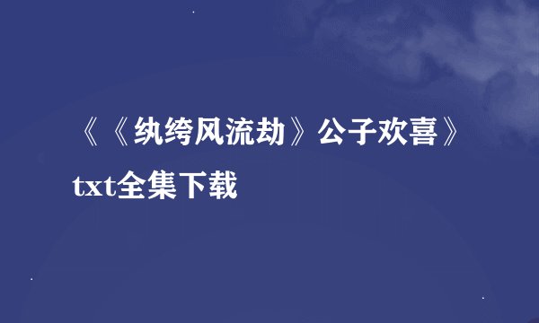 《《纨绔风流劫》公子欢喜》txt全集下载