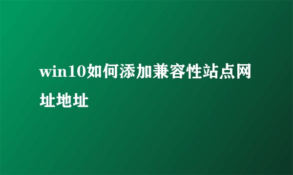 win10如何添加兼容性站点网址地址