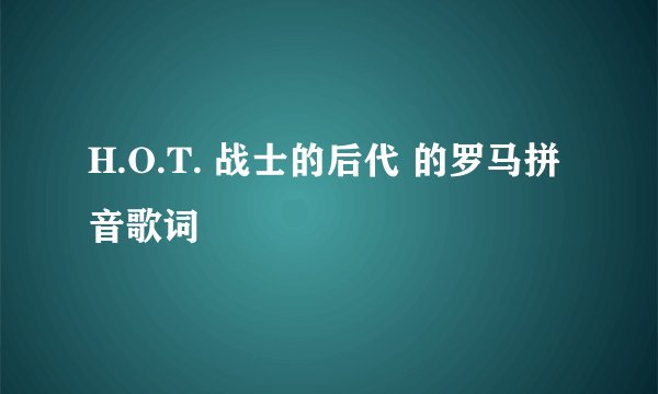 H.O.T. 战士的后代 的罗马拼音歌词