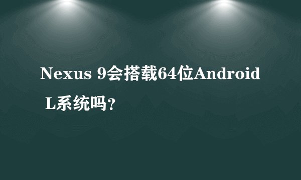 Nexus 9会搭载64位Android L系统吗？
