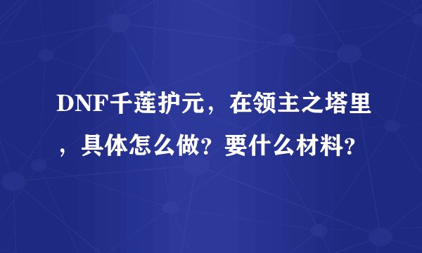 DNF千莲护元，在领主之塔里，具体怎么做？要什么材料？