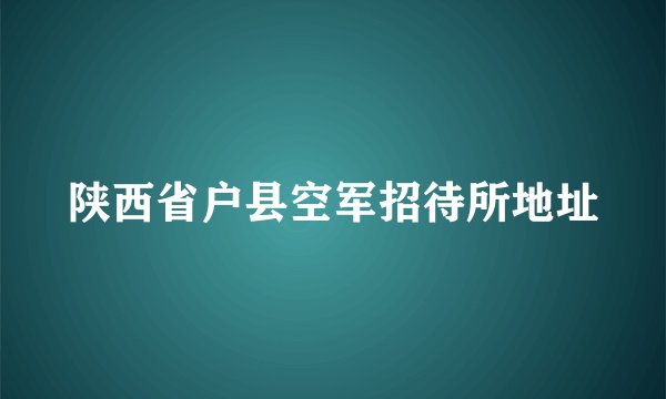 陕西省户县空军招待所地址