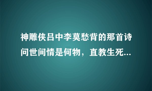 神雕侠吕中李莫愁背的那首诗问世间情是何物，直教生死相许。出自哪全诗是?