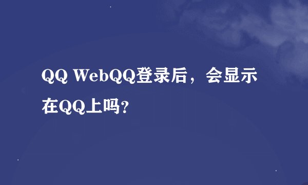 QQ WebQQ登录后，会显示在QQ上吗？