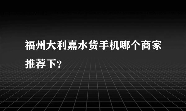 福州大利嘉水货手机哪个商家推荐下？