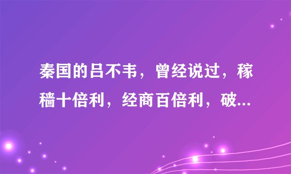 秦国的吕不韦，曾经说过，稼穑十倍利，经商百倍利，破人之国者千倍万倍利，原话原文是什么啊6