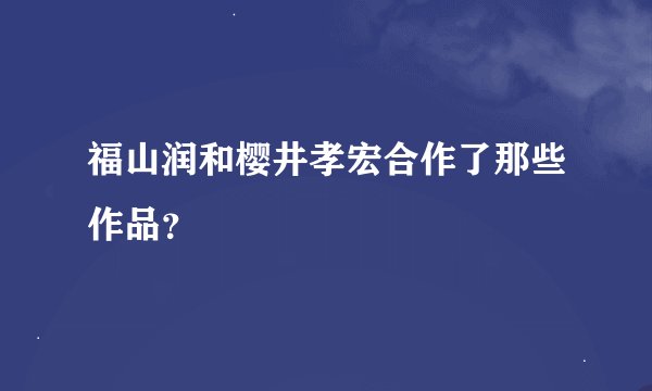 福山润和樱井孝宏合作了那些作品？