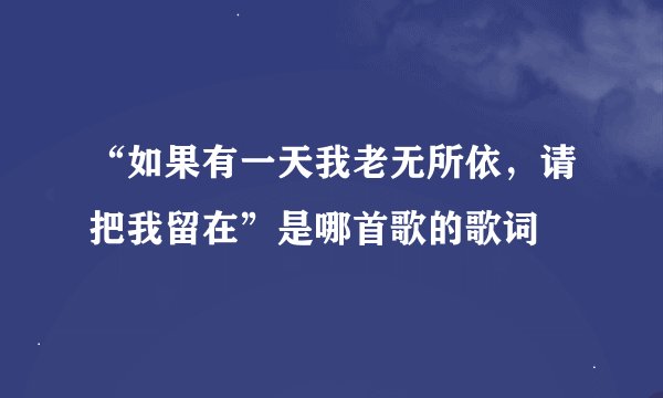 “如果有一天我老无所依，请把我留在”是哪首歌的歌词