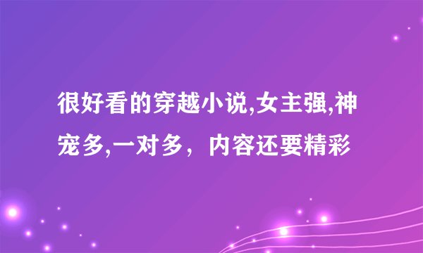 很好看的穿越小说,女主强,神宠多,一对多，内容还要精彩