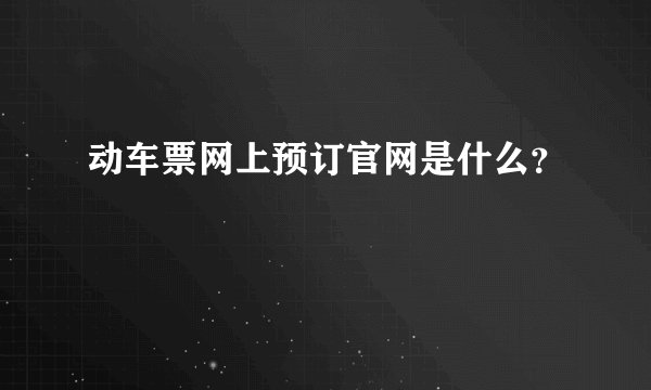 动车票网上预订官网是什么？