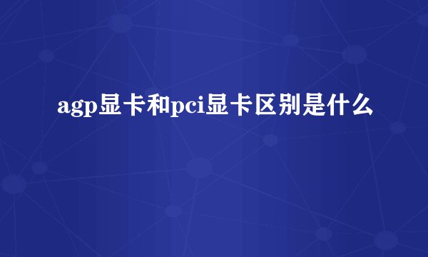 agp显卡和pci显卡区别是什么