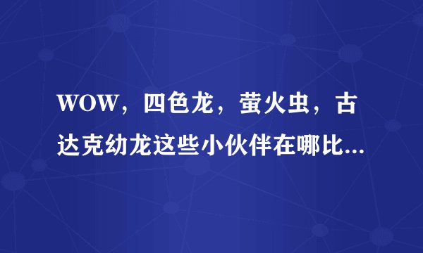 WOW，四色龙，萤火虫，古达克幼龙这些小伙伴在哪比较好刷？