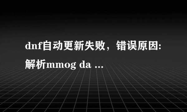 dnf自动更新失败，错误原因:解析mmog da ta.xml失败？