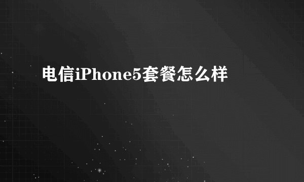 电信iPhone5套餐怎么样